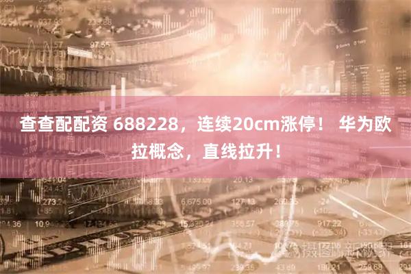 查查配配资 688228，连续20cm涨停！ 华为欧拉概念，直线拉升！
