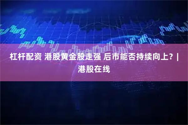 杠杆配资 港股黄金股走强 后市能否持续向上？|港股在线