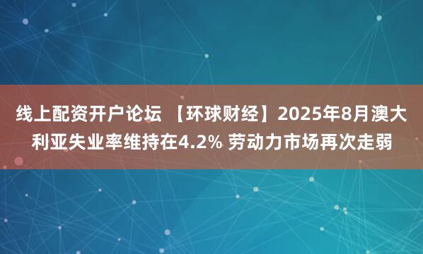 线上配资开户论坛 【环球财经】2025年8月澳大利亚失业率维持在4.2% 劳动力市场再次走弱