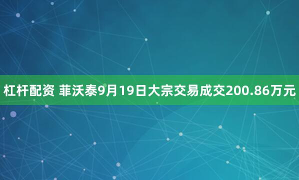 杠杆配资 菲沃泰9月19日大宗交易成交200.86万元