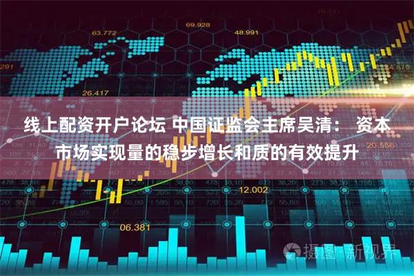 线上配资开户论坛 中国证监会主席吴清： 资本市场实现量的稳步增长和质的有效提升