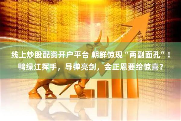 线上炒股配资开户平台 朝鲜惊现“两副面孔”！鸭绿江挥手，导弹亮剑，金正恩要给惊喜？