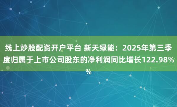 线上炒股配资开户平台 新天绿能：2025年第三季度归属于上市公司股东的净利润同比增长122.98%