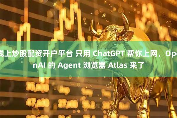 线上炒股配资开户平台 只用 ChatGPT 帮你上网，OpenAI 的 Agent 浏览器 Atlas 来了