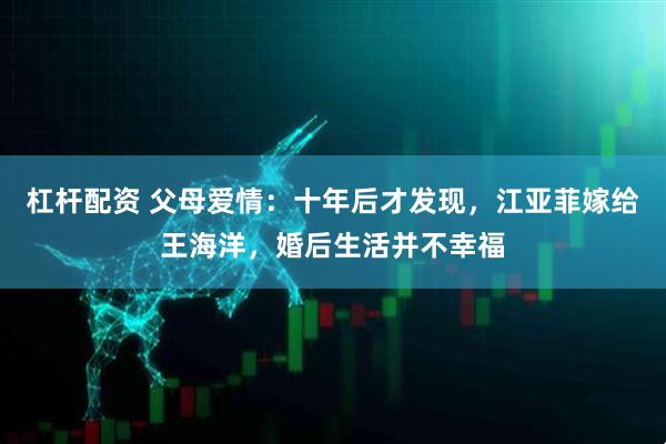 杠杆配资 父母爱情：十年后才发现，江亚菲嫁给王海洋，婚后生活并不幸福
