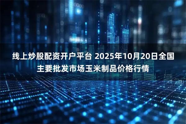 线上炒股配资开户平台 2025年10月20日全国主要批发市场玉米制品价格行情