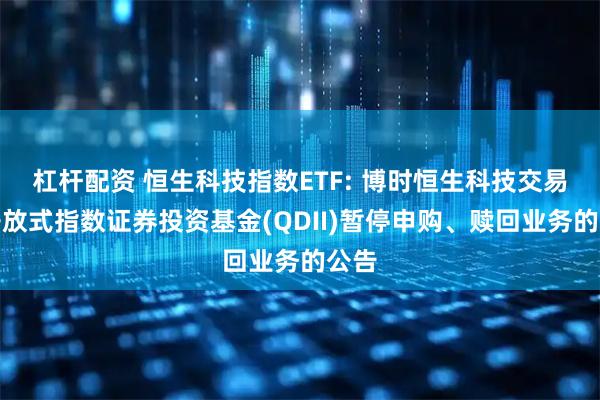 杠杆配资 恒生科技指数ETF: 博时恒生科技交易型开放式指数证券投资基金(QDII)暂停申购、赎回业务的公告