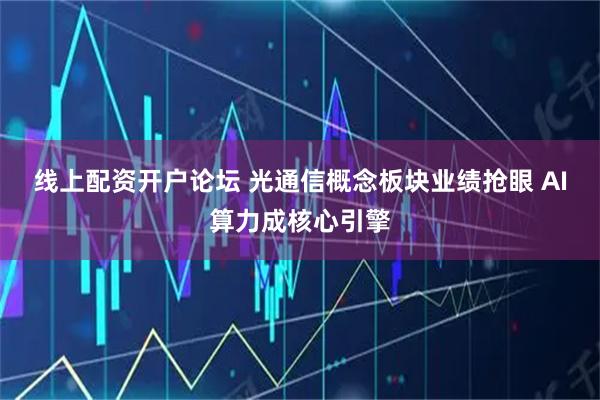 线上配资开户论坛 光通信概念板块业绩抢眼 AI算力成核心引擎
