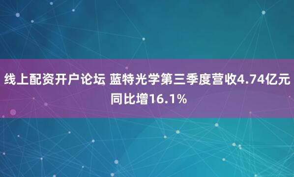 线上配资开户论坛 蓝特光学第三季度营收4.74亿元 同比增16.1%