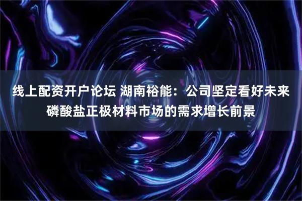 线上配资开户论坛 湖南裕能：公司坚定看好未来磷酸盐正极材料市场的需求增长前景