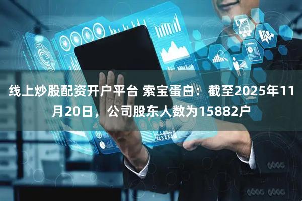 线上炒股配资开户平台 索宝蛋白：截至2025年11月20日，公司股东人数为15882户