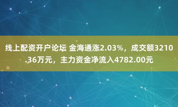 线上配资开户论坛 金海通涨2.03%，成交额3210.36万元，主力资金净流入4782.00元