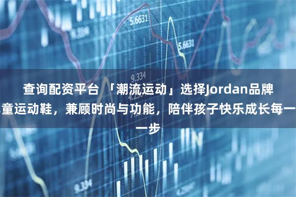 查询配资平台 「潮流运动」选择Jordan品牌儿童运动鞋，兼顾时尚与功能，陪伴孩子快乐成长每一步