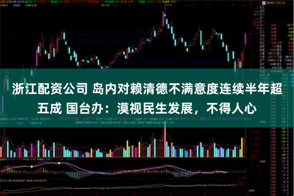 浙江配资公司 岛内对赖清德不满意度连续半年超五成 国台办：漠视民生发展，不得人心