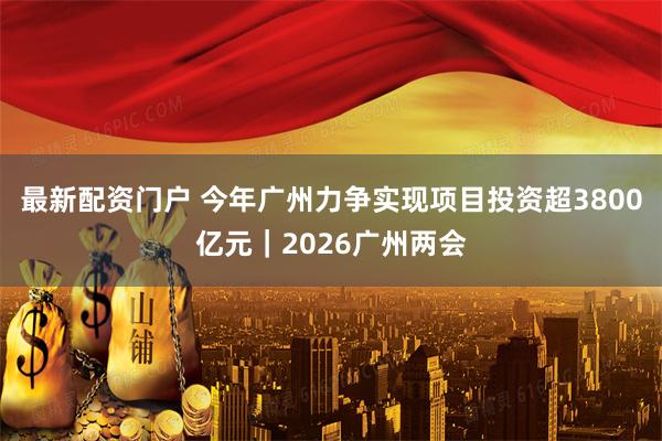 最新配资门户 今年广州力争实现项目投资超3800亿元｜2026广州两会