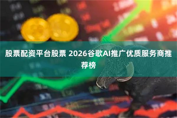 股票配资平台股票 2026谷歌AI推广优质服务商推荐榜