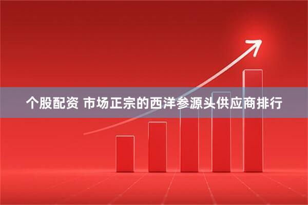 个股配资 市场正宗的西洋参源头供应商排行