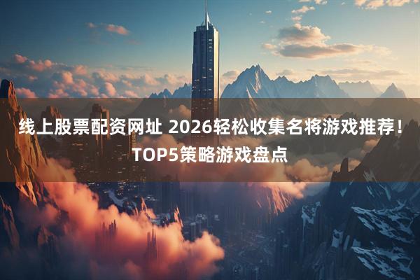 线上股票配资网址 2026轻松收集名将游戏推荐！TOP5策略游戏盘点
