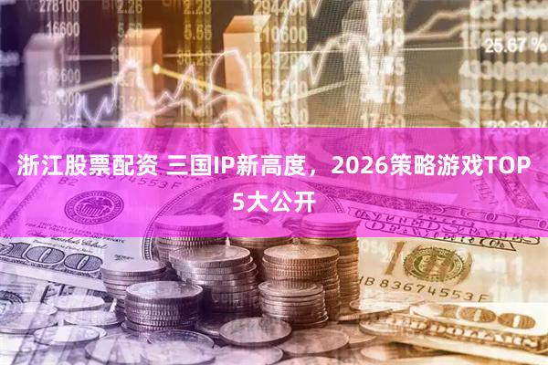 浙江股票配资 三国IP新高度，2026策略游戏TOP5大公开