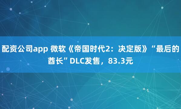 配资公司app 微软《帝国时代2：决定版》“最后的酋长”DLC发售，83.3元