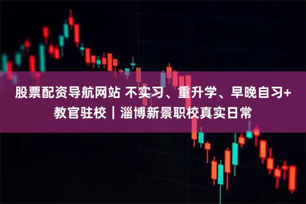 股票配资导航网站 不实习、重升学、早晚自习+教官驻校｜淄博新景职校真实日常