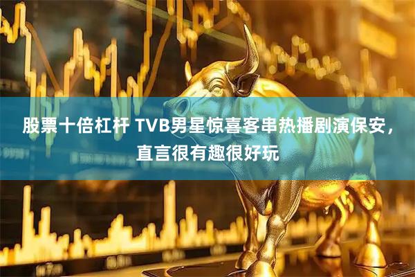 股票十倍杠杆 TVB男星惊喜客串热播剧演保安，直言很有趣很好玩