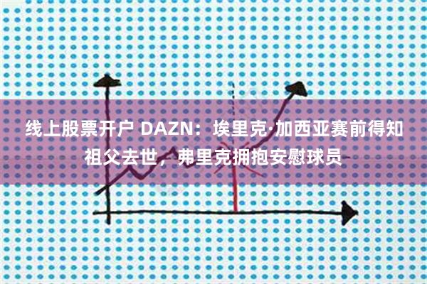 线上股票开户 DAZN：埃里克·加西亚赛前得知祖父去世，弗里克拥抱安慰球员