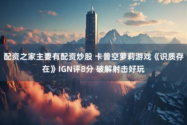 配资之家主要有配资炒股 卡普空萝莉游戏《识质存在》IGN评8分 破解射击好玩