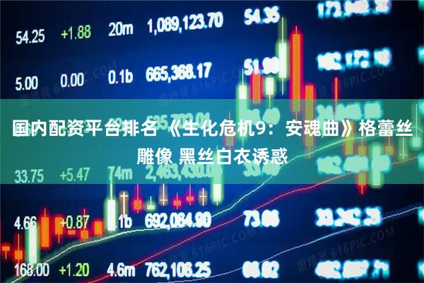 国内配资平台排名 《生化危机9：安魂曲》格蕾丝雕像 黑丝白衣诱惑