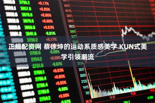 正规配资网 蔡徐坤的运动系质感美学 KUN式美学引领潮流