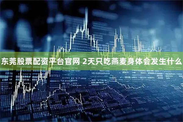 东莞股票配资平台官网 2天只吃燕麦身体会发生什么