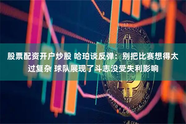 股票配资开户炒股 哈珀谈反弹：别把比赛想得太过复杂 球队展现了斗志没受失利影响