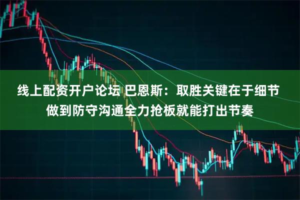 线上配资开户论坛 巴恩斯：取胜关键在于细节 做到防守沟通全力抢板就能打出节奏