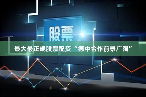 最大最正规股票配资 “德中合作前景广阔”
