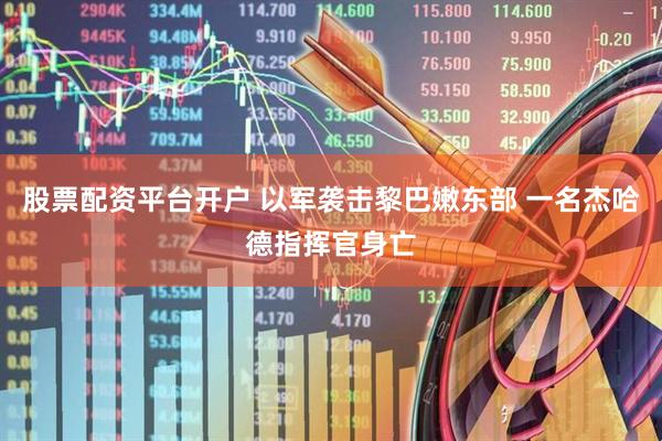 股票配资平台开户 以军袭击黎巴嫩东部 一名杰哈德指挥官身亡