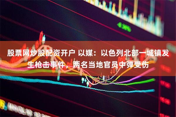 股票网炒股配资开户 以媒：以色列北部一城镇发生枪击事件，两名当地官员中弹受伤